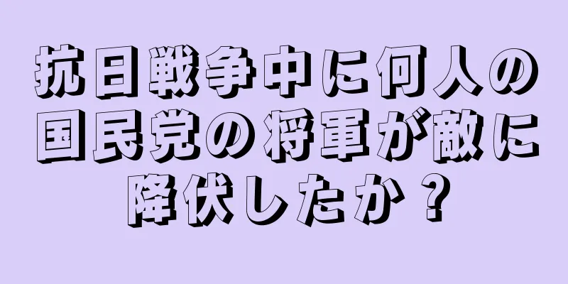 抗日戦争中に何人の国民党の将軍が敵に降伏したか？