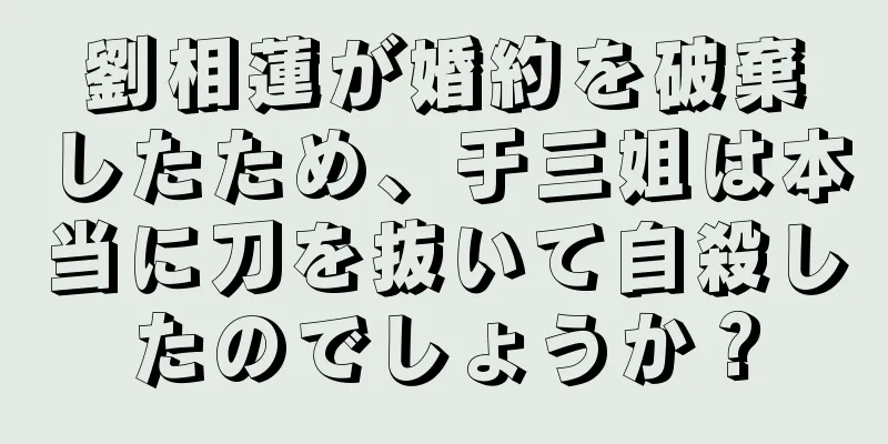 劉相蓮が婚約を破棄したため、于三姐は本当に刀を抜いて自殺したのでしょうか？