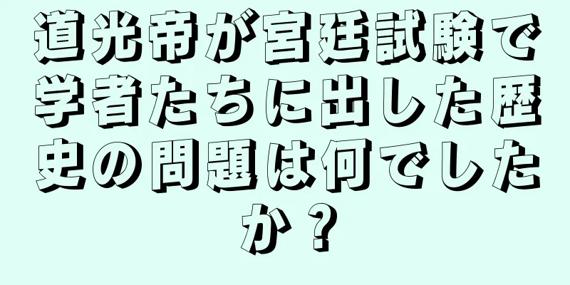 道光帝が宮廷試験で学者たちに出した歴史の問題は何でしたか？