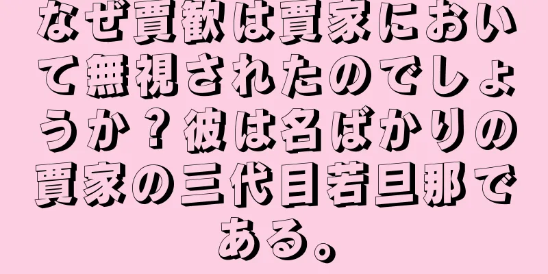 なぜ賈歓は賈家において無視されたのでしょうか？彼は名ばかりの賈家の三代目若旦那である。