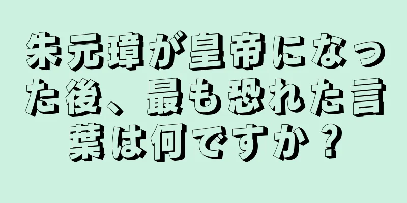 朱元璋が皇帝になった後、最も恐れた言葉は何ですか？