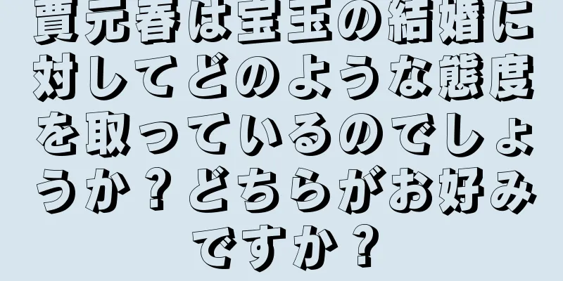 賈元春は宝玉の結婚に対してどのような態度を取っているのでしょうか？どちらがお好みですか？