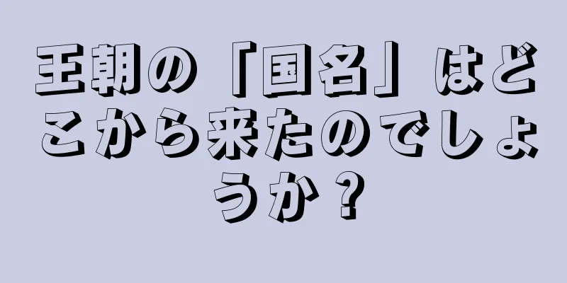 王朝の「国名」はどこから来たのでしょうか？