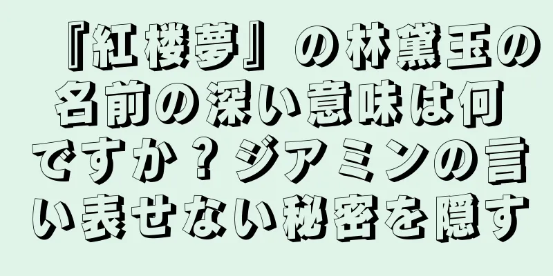 『紅楼夢』の林黛玉の名前の深い意味は何ですか？ジアミンの言い表せない秘密を隠す