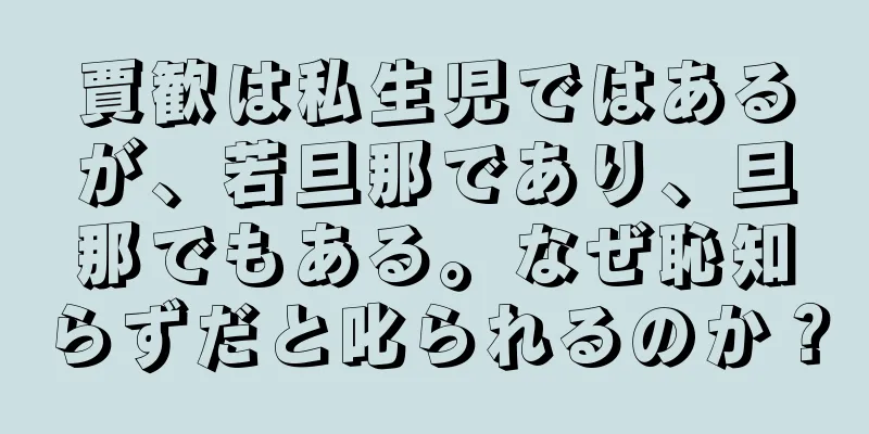 賈歓は私生児ではあるが、若旦那であり、旦那でもある。なぜ恥知らずだと叱られるのか？