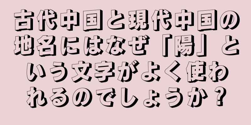 古代中国と現代中国の地名にはなぜ「陽」という文字がよく使われるのでしょうか？