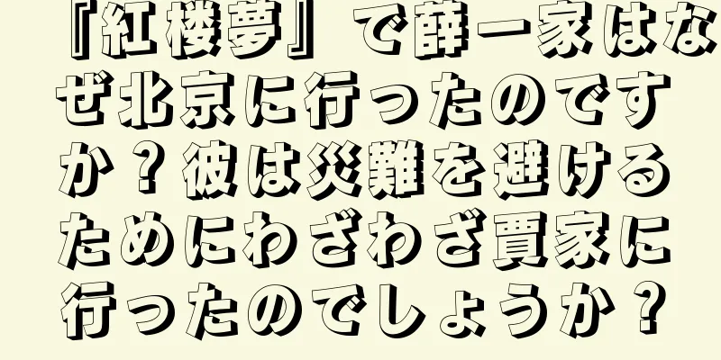 『紅楼夢』で薛一家はなぜ北京に行ったのですか？彼は災難を避けるためにわざわざ賈家に行ったのでしょうか？