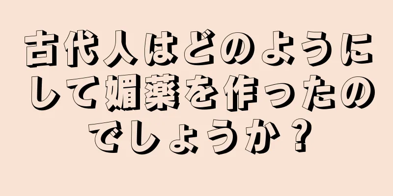 古代人はどのようにして媚薬を作ったのでしょうか？