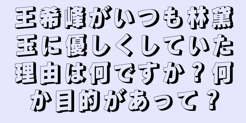 王希峰がいつも林黛玉に優しくしていた理由は何ですか？何か目的があって？