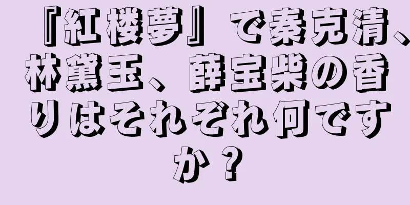 『紅楼夢』で秦克清、林黛玉、薛宝柴の香りはそれぞれ何ですか？