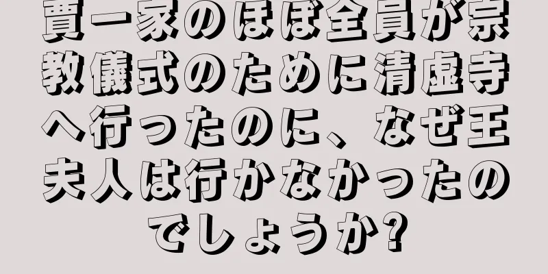 賈一家のほぼ全員が宗教儀式のために清虚寺へ行ったのに、なぜ王夫人は行かなかったのでしょうか?