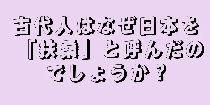 古代人はなぜ日本を「扶桑」と呼んだのでしょうか？