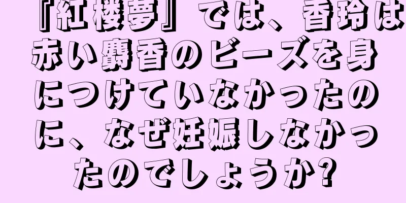『紅楼夢』では、香玲は赤い麝香のビーズを身につけていなかったのに、なぜ妊娠しなかったのでしょうか?