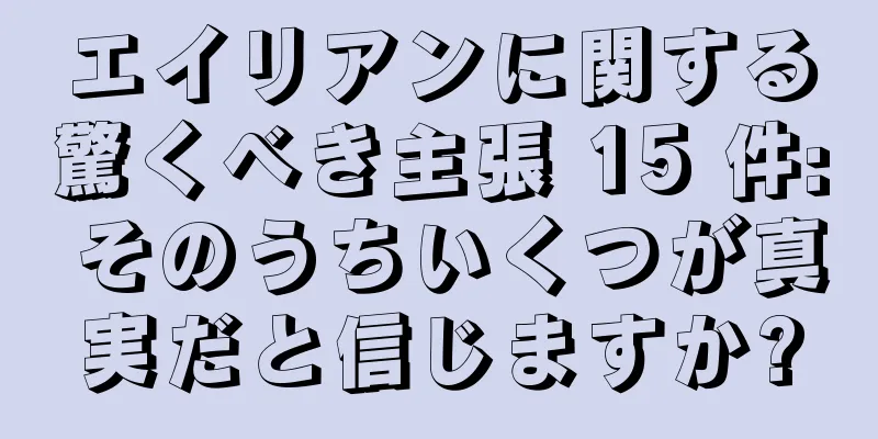 エイリアンに関する驚くべき主張 15 件: そのうちいくつが真実だと信じますか?