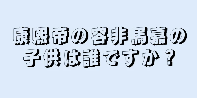 康熙帝の容非馬嘉の子供は誰ですか？