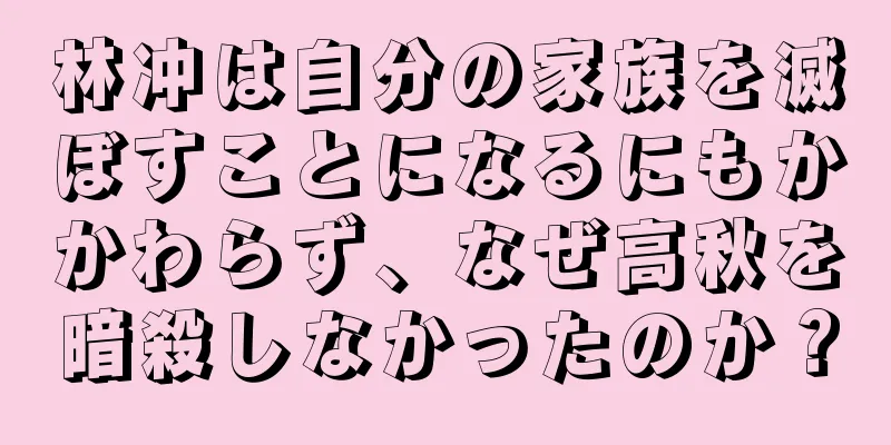 林冲は自分の家族を滅ぼすことになるにもかかわらず、なぜ高秋を暗殺しなかったのか？