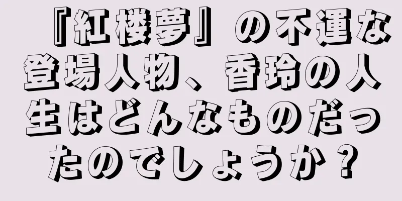『紅楼夢』の不運な登場人物、香玲の人生はどんなものだったのでしょうか？