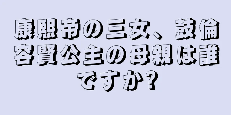 康熙帝の三女、鼓倫容賢公主の母親は誰ですか?