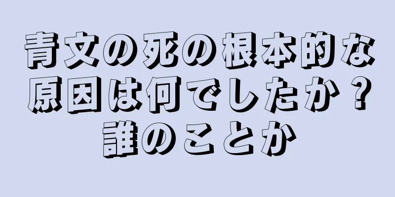 青文の死の根本的な原因は何でしたか？誰のことか