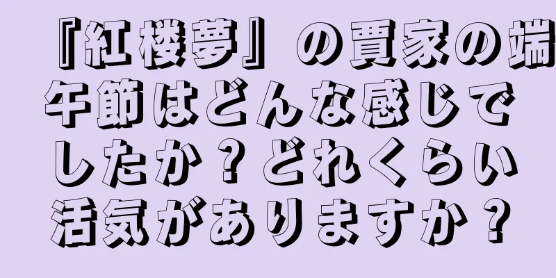 『紅楼夢』の賈家の端午節はどんな感じでしたか？どれくらい活気がありますか？