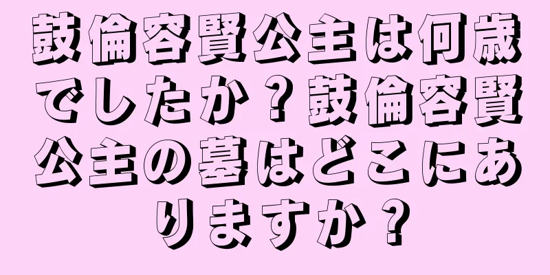鼓倫容賢公主は何歳でしたか？鼓倫容賢公主の墓はどこにありますか？