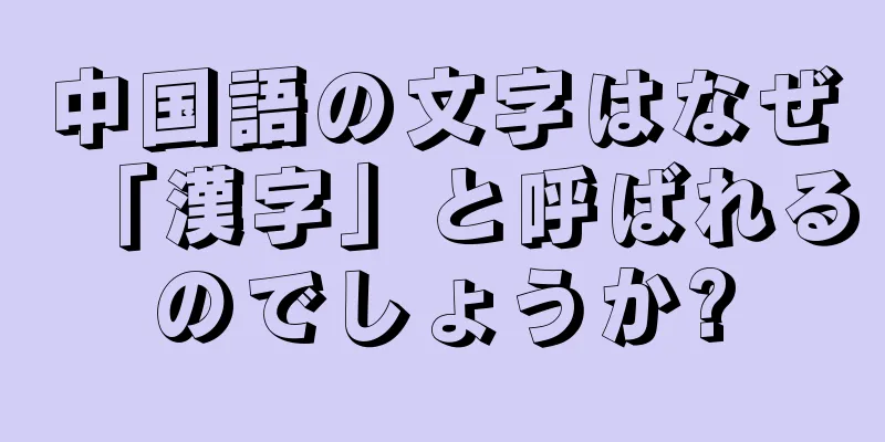 中国語の文字はなぜ「漢字」と呼ばれるのでしょうか?