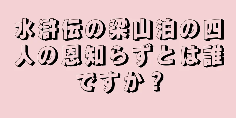 水滸伝の梁山泊の四人の恩知らずとは誰ですか？