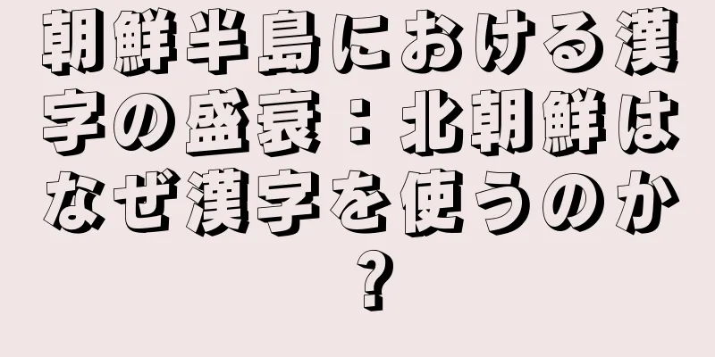 朝鮮半島における漢字の盛衰：北朝鮮はなぜ漢字を使うのか？