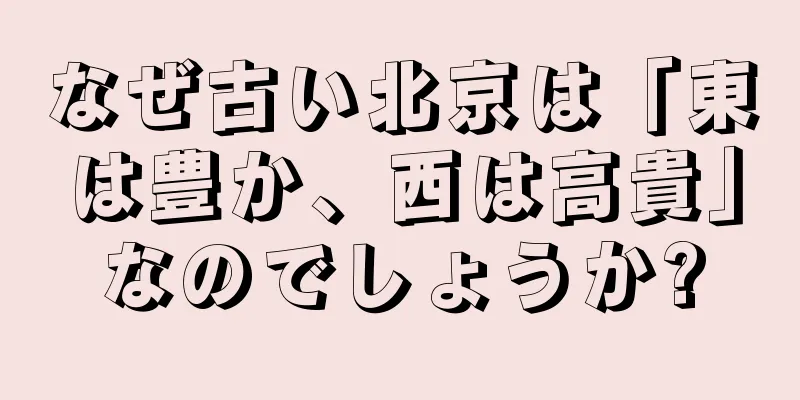 なぜ古い北京は「東は豊か、西は高貴」なのでしょうか?