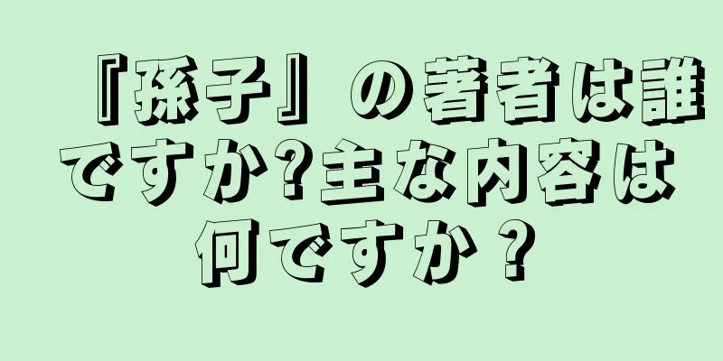 『孫子』の著者は誰ですか?主な内容は何ですか？