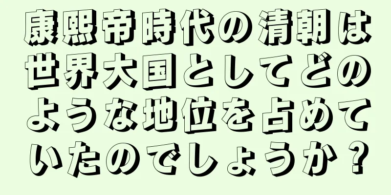 康熙帝時代の清朝は世界大国としてどのような地位を占めていたのでしょうか？