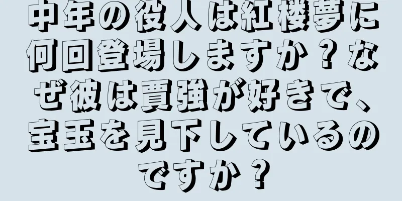中年の役人は紅楼夢に何回登場しますか？なぜ彼は賈強が好きで、宝玉を見下しているのですか？