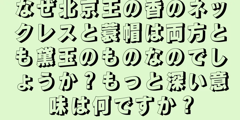 なぜ北京王の香のネックレスと蓑帽は両方とも黛玉のものなのでしょうか？もっと深い意味は何ですか？