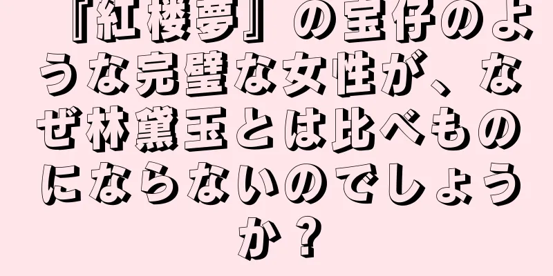 『紅楼夢』の宝仔のような完璧な女性が、なぜ林黛玉とは比べものにならないのでしょうか？