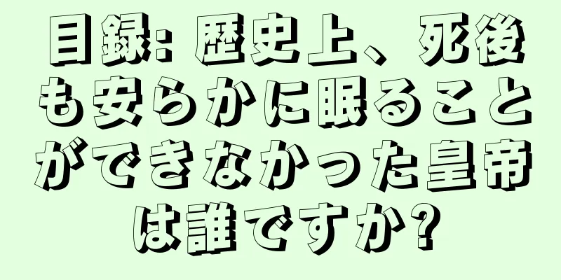 目録: 歴史上、死後も安らかに眠ることができなかった皇帝は誰ですか?