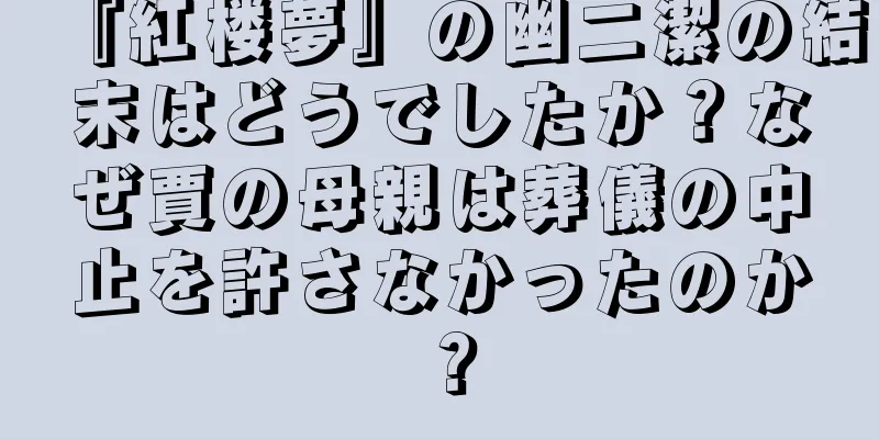 『紅楼夢』の幽二潔の結末はどうでしたか？なぜ賈の母親は葬儀の中止を許さなかったのか？