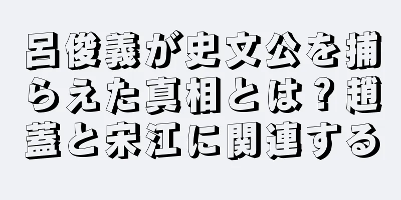 呂俊義が史文公を捕らえた真相とは？趙蓋と宋江に関連する