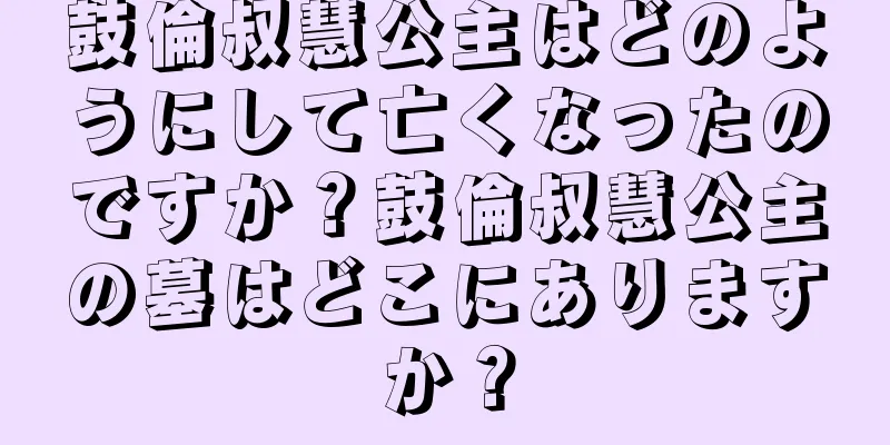 鼓倫叔慧公主はどのようにして亡くなったのですか？鼓倫叔慧公主の墓はどこにありますか？