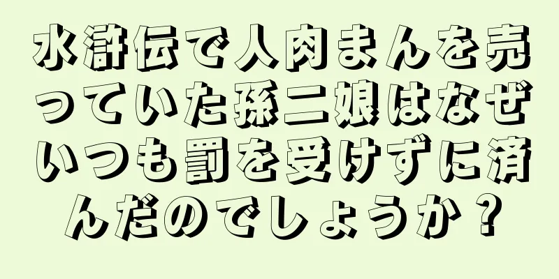 水滸伝で人肉まんを売っていた孫二娘はなぜいつも罰を受けずに済んだのでしょうか？
