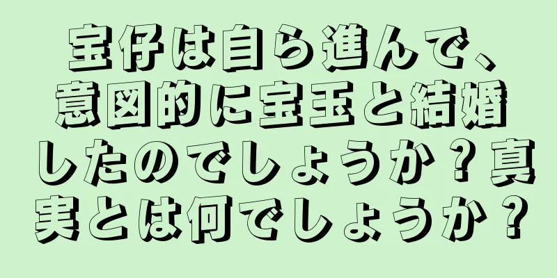 宝仔は自ら進んで、意図的に宝玉と結婚したのでしょうか？真実とは何でしょうか？