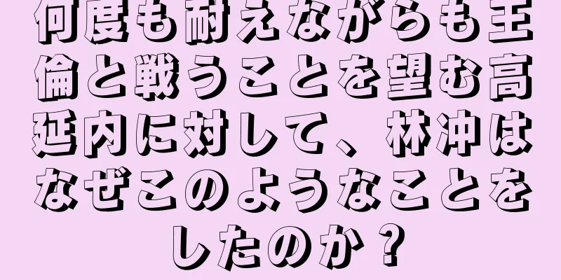 何度も耐えながらも王倫と戦うことを望む高延内に対して、林冲はなぜこのようなことをしたのか？