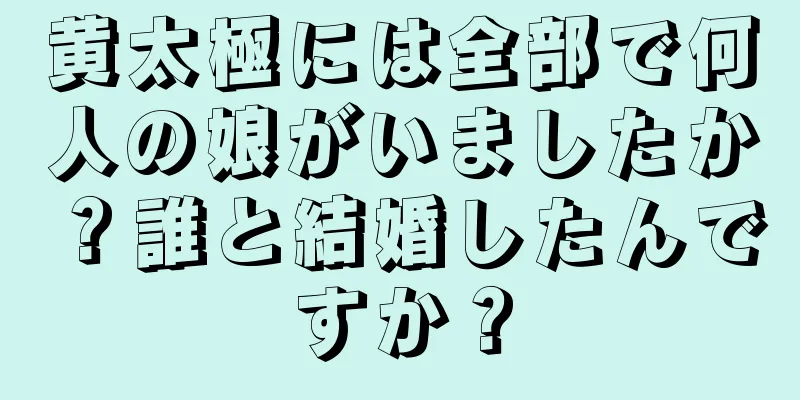 黄太極には全部で何人の娘がいましたか？誰と結婚したんですか？
