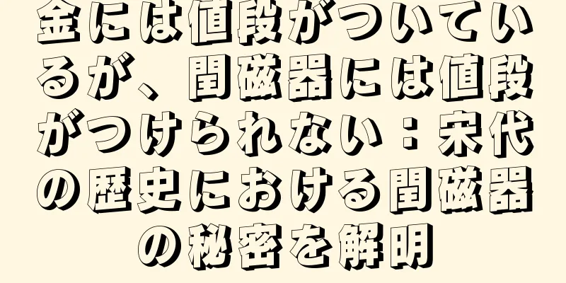 金には値段がついているが、閏磁器には値段がつけられない：宋代の歴史における閏磁器の秘密を解明