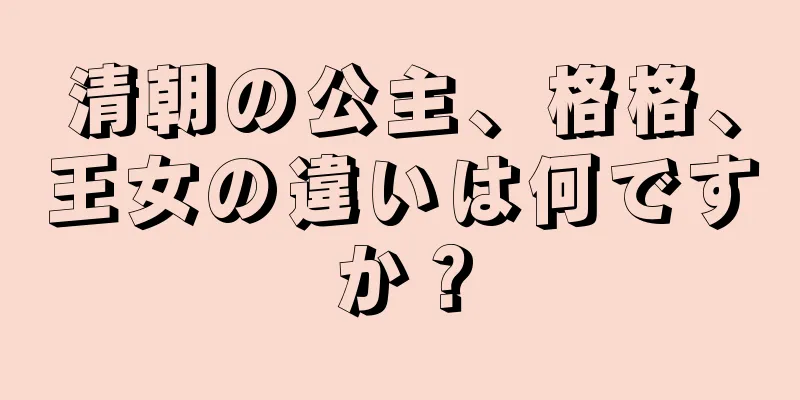 清朝の公主、格格、王女の違いは何ですか？