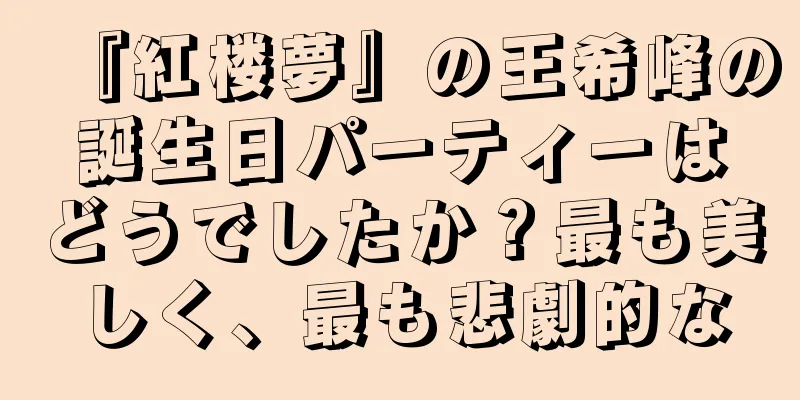 『紅楼夢』の王希峰の誕生日パーティーはどうでしたか？最も美しく、最も悲劇的な