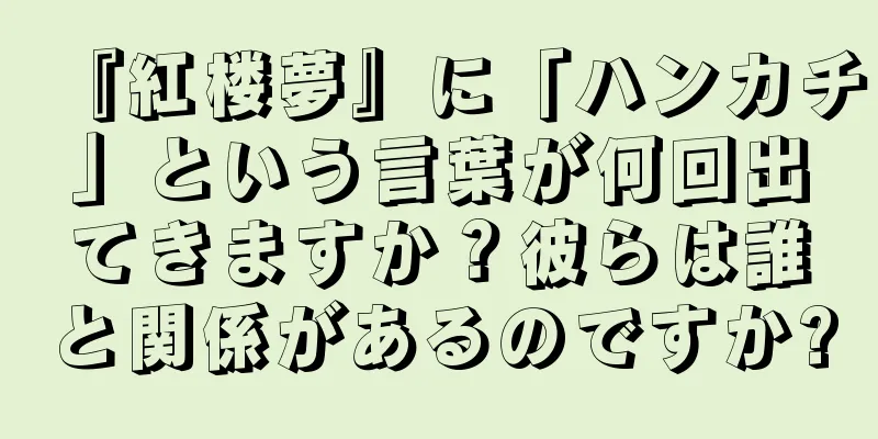 『紅楼夢』に「ハンカチ」という言葉が何回出てきますか？彼らは誰と関係があるのですか?