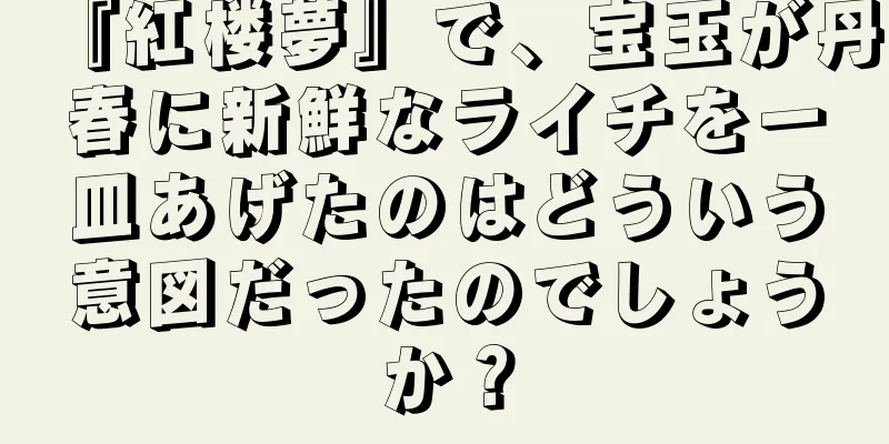 『紅楼夢』で、宝玉が丹春に新鮮なライチを一皿あげたのはどういう意図だったのでしょうか？