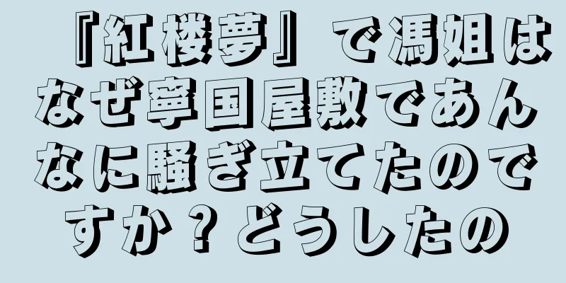 『紅楼夢』で馮姐はなぜ寧国屋敷であんなに騒ぎ立てたのですか？どうしたの