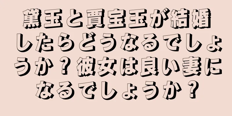 黛玉と賈宝玉が結婚したらどうなるでしょうか？彼女は良い妻になるでしょうか？