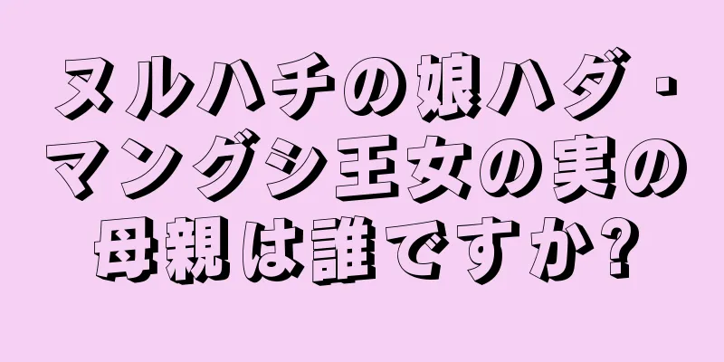 ヌルハチの娘ハダ・マングシ王女の実の母親は誰ですか?
